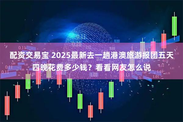 配资交易宝 2025最新去一趟港澳旅游报团五天四晚花费多少钱？看看网友怎么说