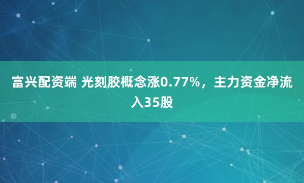 富兴配资端 光刻胶概念涨0.77%，主力资金净流入35股