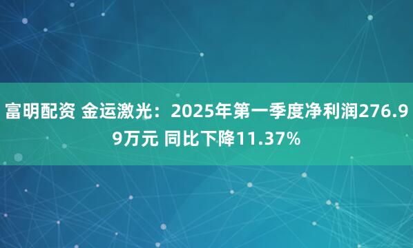 富明配资 金运激光：2025年第一季度净利润276.99万元 同比下降11.37%