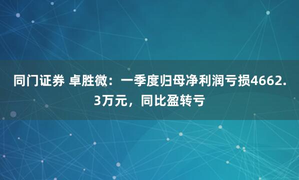 同门证券 卓胜微：一季度归母净利润亏损4662.3万元，同比盈转亏