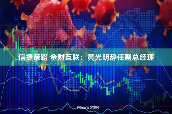 信捷策路 金财互联：黄光明辞任副总经理