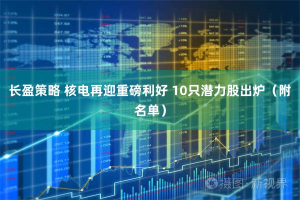 长盈策略 核电再迎重磅利好 10只潜力股出炉（附名单）