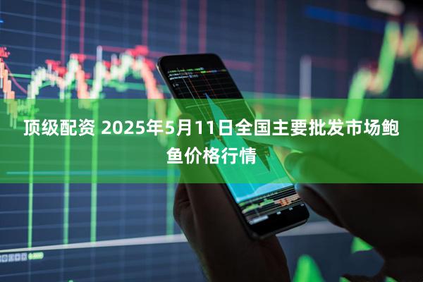 顶级配资 2025年5月11日全国主要批发市场鲍鱼价格行情