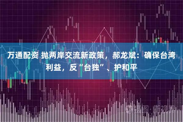 万通配资 抛两岸交流新政策，郝龙斌：确保台湾利益，反“台独”、护和平