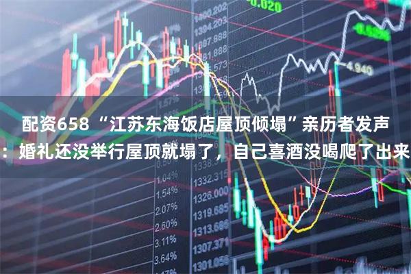 配资658 “江苏东海饭店屋顶倾塌”亲历者发声：婚礼还没举行屋顶就塌了，自己喜酒没喝爬了出来