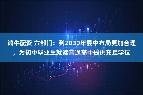 鸿牛配资 六部门：到2030年县中布局更加合理，为初中毕业生就读普通高中提供充足学位