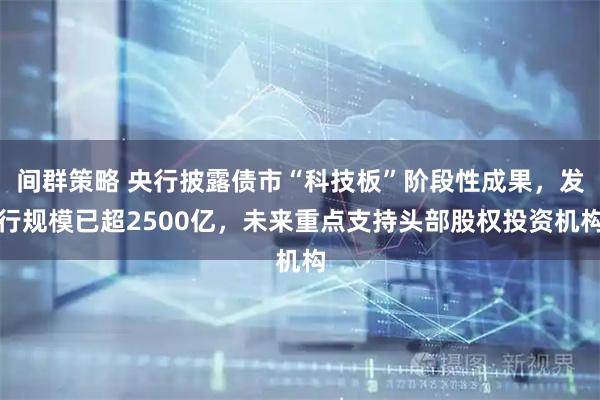 间群策略 央行披露债市“科技板”阶段性成果，发行规模已超2500亿，未来重点支持头部股权投资机构