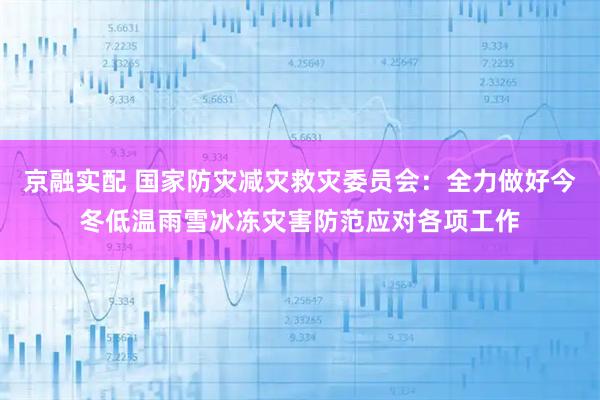 京融实配 国家防灾减灾救灾委员会:全力做好今冬低温雨雪冰冻灾害防范应对各项工作