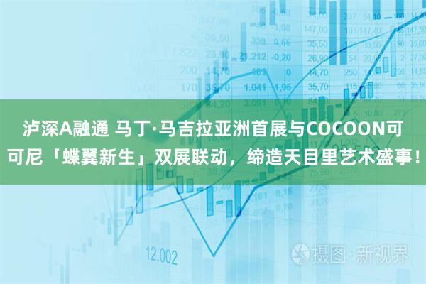 泸深A融通 马丁·马吉拉亚洲首展与COCOON可可尼「蝶翼新生」双展联动，缔造天目里艺术盛事！