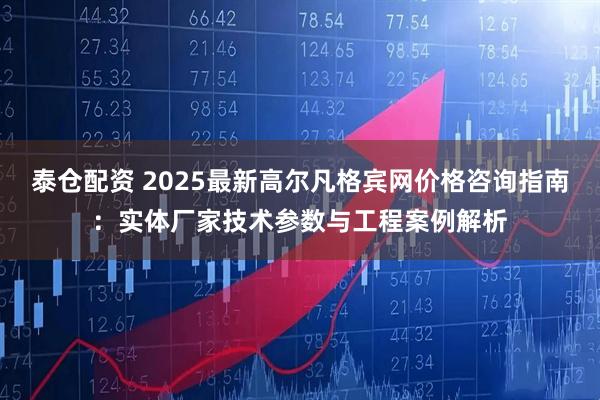 泰仓配资 2025最新高尔凡格宾网价格咨询指南：实体厂家技术参数与工程案例解析