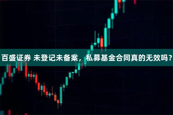 百盛证券 未登记未备案，私募基金合同真的无效吗？