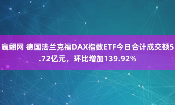 赢翻网 德国法兰克福DAX指数ETF今日合计成交额5.72亿元，环比增加139.92%