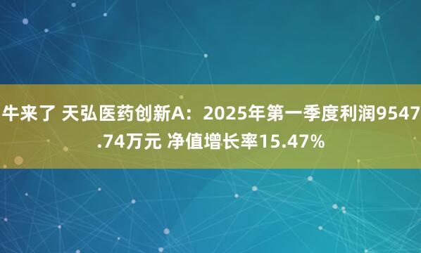 牛来了 天弘医药创新A：2025年第一季度利润9547.74万元 净值增长率15.47%