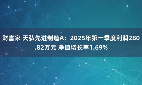 财富家 天弘先进制造A：2025年第一季度利润280.82万元 净值增长率1.69%