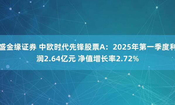 盛金缘证券 中欧时代先锋股票A：2025年第一季度利润2.64亿元 净值增长率2.72%