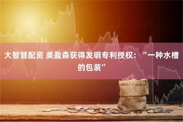 大智慧配资 美盈森获得发明专利授权：“一种水槽的包装”