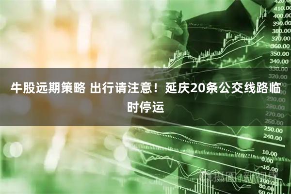 牛股远期策略 出行请注意！延庆20条公交线路临时停运