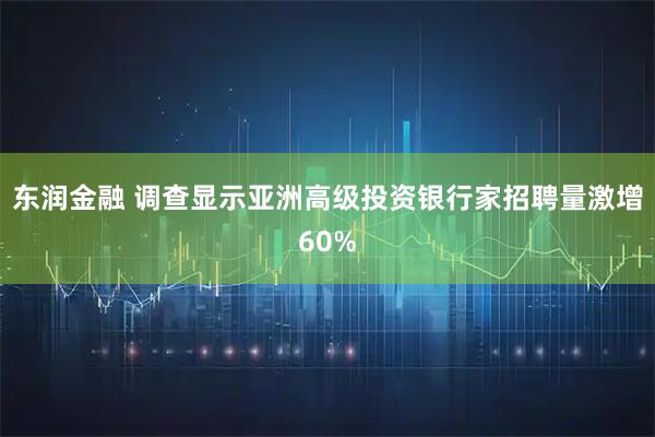 东润金融 调查显示亚洲高级投资银行家招聘量激增60%