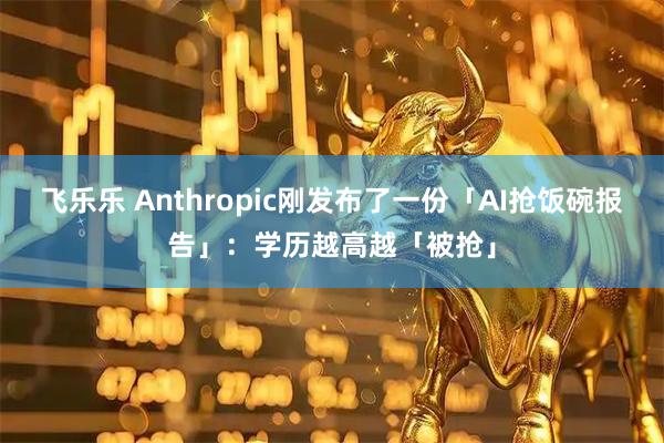 飞乐乐 Anthropic刚发布了一份「AI抢饭碗报告」：学历越高越「被抢」