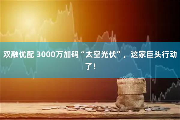 双融优配 3000万加码“太空光伏”，这家巨头行动了！