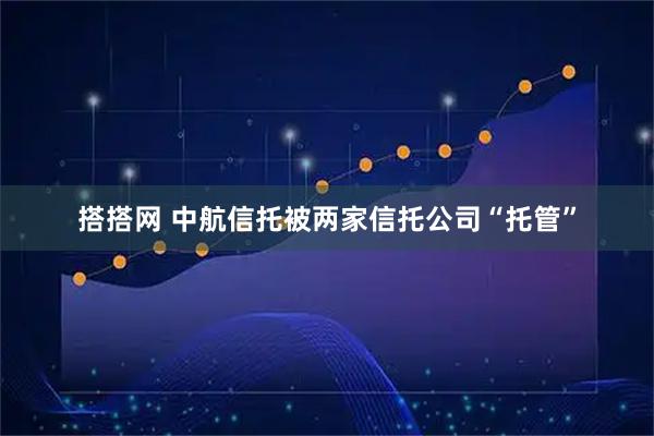 搭搭网 中航信托被两家信托公司“托管”