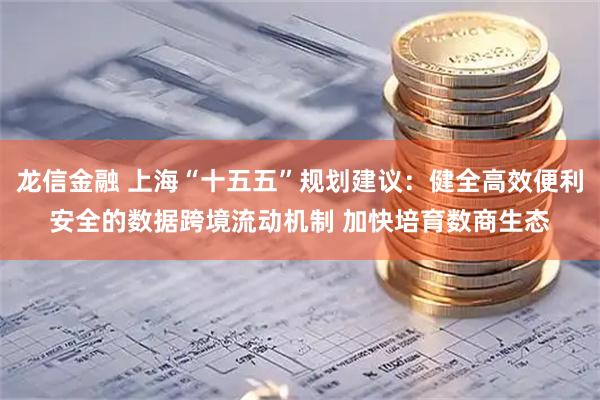 龙信金融 上海“十五五”规划建议：健全高效便利安全的数据跨境流动机制 加快培育数商生态