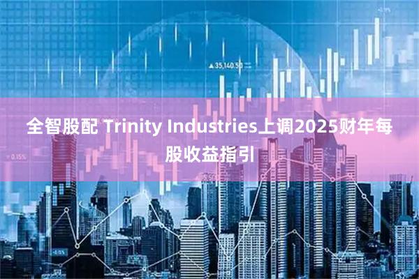 全智股配 Trinity Industries上调2025财年每股收益指引