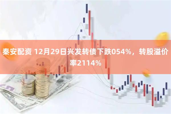 秦安配资 12月29日兴发转债下跌054%，转股溢价率2114%