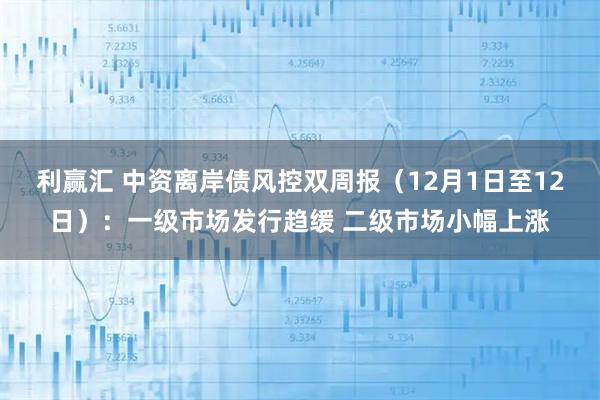利赢汇 中资离岸债风控双周报（12月1日至12日）：一级市场发行趋缓 二级市场小幅上涨