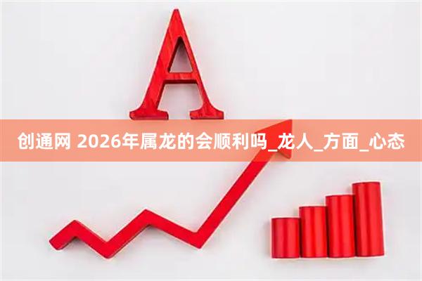 创通网 2026年属龙的会顺利吗_龙人_方面_心态