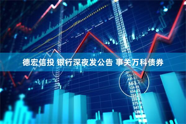 德宏信投 银行深夜发公告 事关万科债券