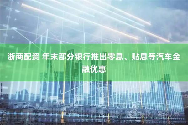 浙商配资 年末部分银行推出零息、贴息等汽车金融优惠